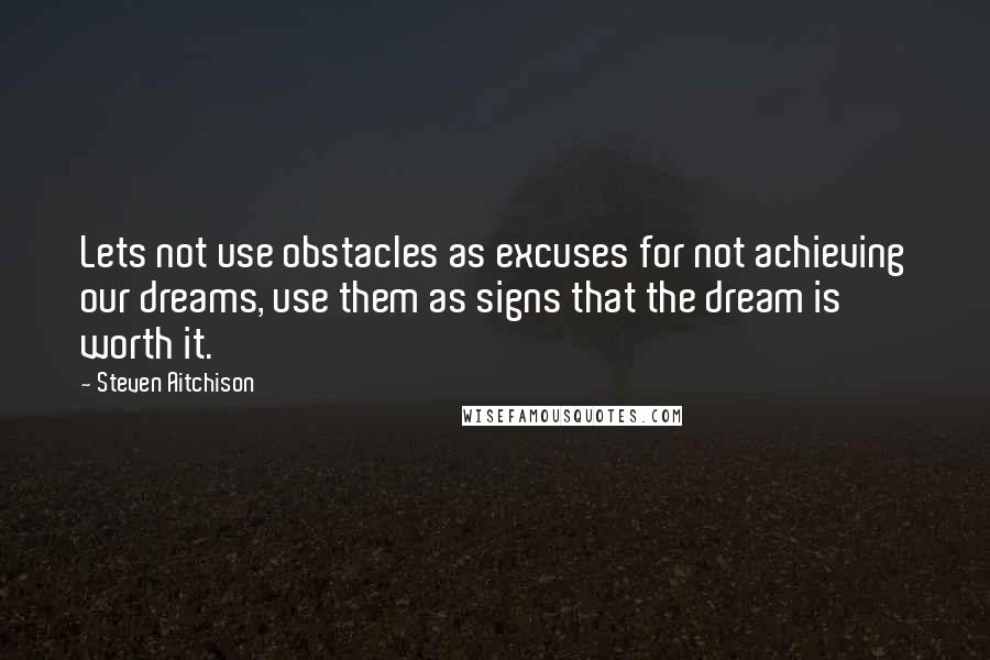 Steven Aitchison Quotes: Lets not use obstacles as excuses for not achieving our dreams, use them as signs that the dream is worth it.