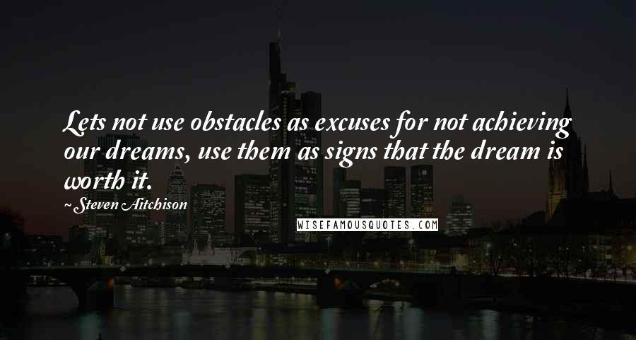 Steven Aitchison Quotes: Lets not use obstacles as excuses for not achieving our dreams, use them as signs that the dream is worth it.