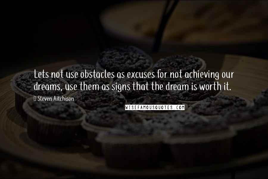 Steven Aitchison Quotes: Lets not use obstacles as excuses for not achieving our dreams, use them as signs that the dream is worth it.