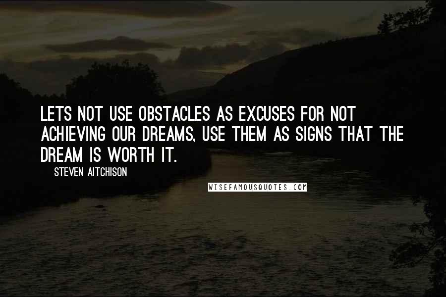 Steven Aitchison Quotes: Lets not use obstacles as excuses for not achieving our dreams, use them as signs that the dream is worth it.