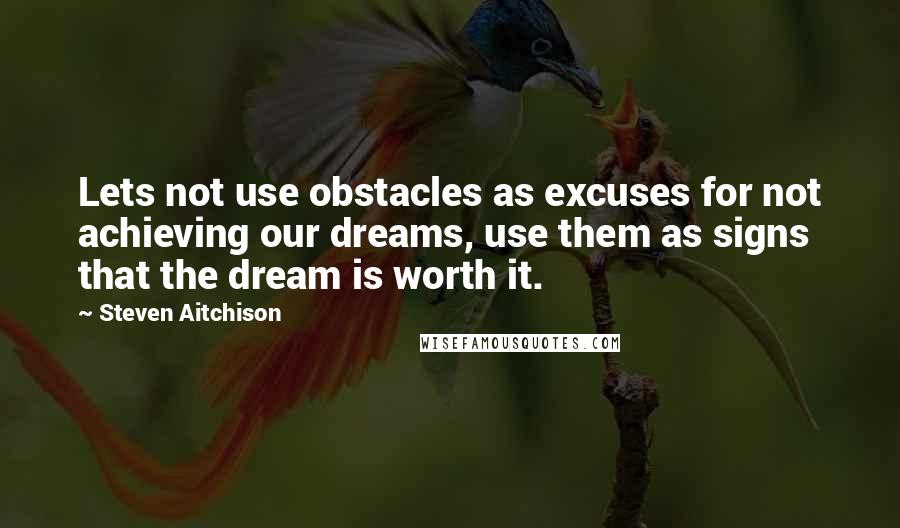 Steven Aitchison Quotes: Lets not use obstacles as excuses for not achieving our dreams, use them as signs that the dream is worth it.