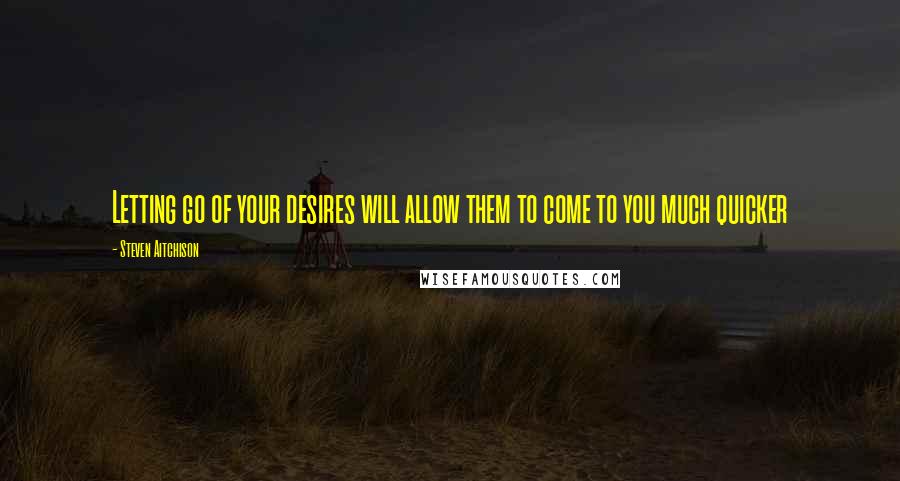 Steven Aitchison Quotes: Letting go of your desires will allow them to come to you much quicker