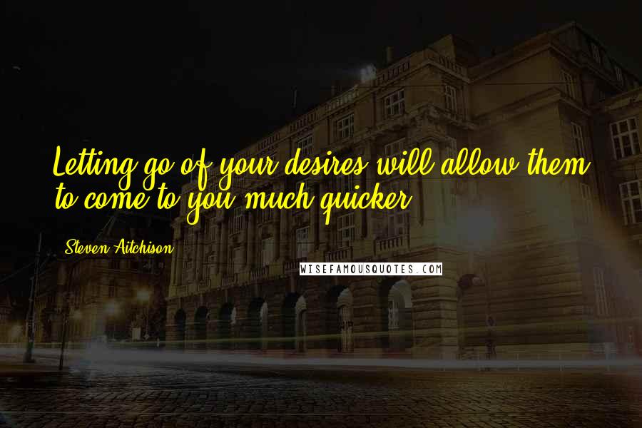 Steven Aitchison Quotes: Letting go of your desires will allow them to come to you much quicker
