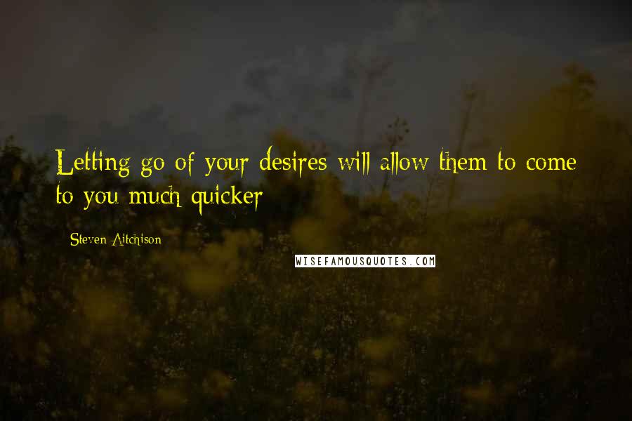 Steven Aitchison Quotes: Letting go of your desires will allow them to come to you much quicker