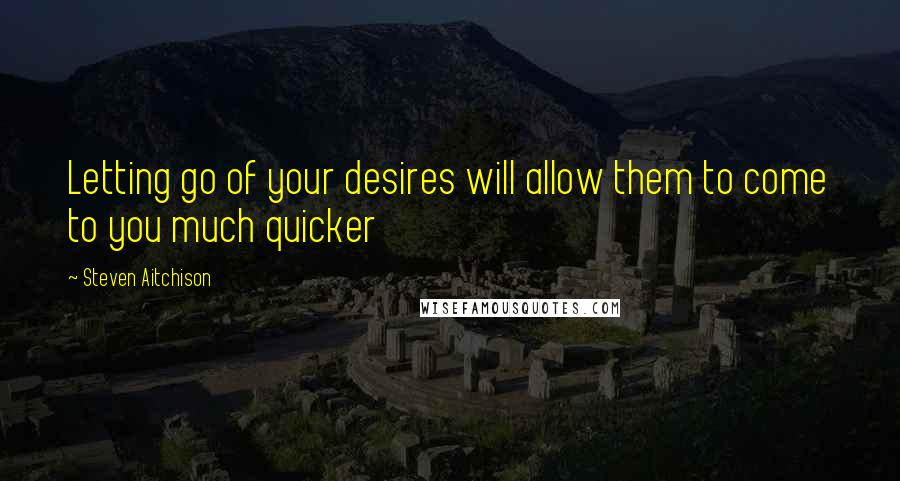 Steven Aitchison Quotes: Letting go of your desires will allow them to come to you much quicker