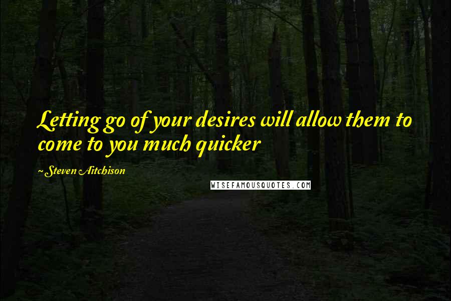 Steven Aitchison Quotes: Letting go of your desires will allow them to come to you much quicker