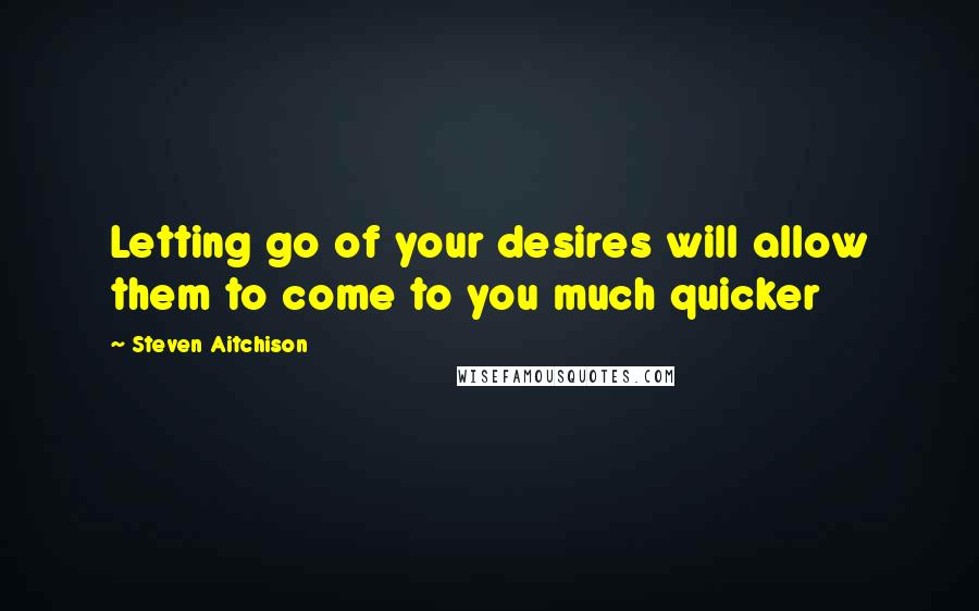 Steven Aitchison Quotes: Letting go of your desires will allow them to come to you much quicker