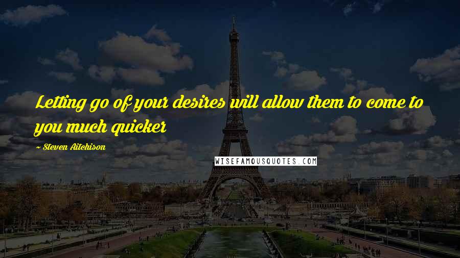 Steven Aitchison Quotes: Letting go of your desires will allow them to come to you much quicker