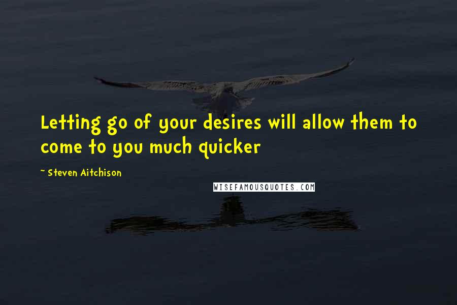 Steven Aitchison Quotes: Letting go of your desires will allow them to come to you much quicker