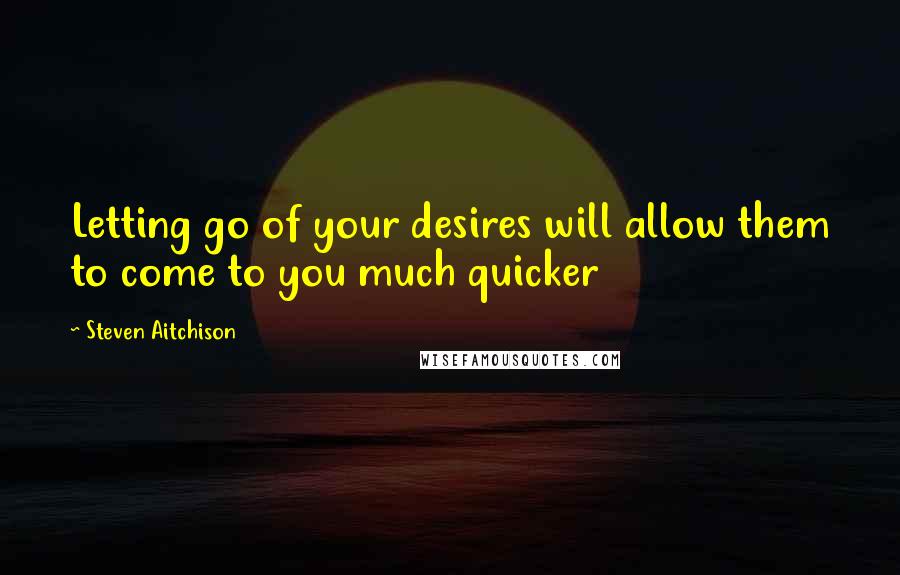 Steven Aitchison Quotes: Letting go of your desires will allow them to come to you much quicker