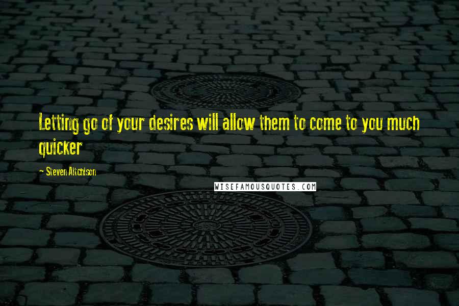 Steven Aitchison Quotes: Letting go of your desires will allow them to come to you much quicker