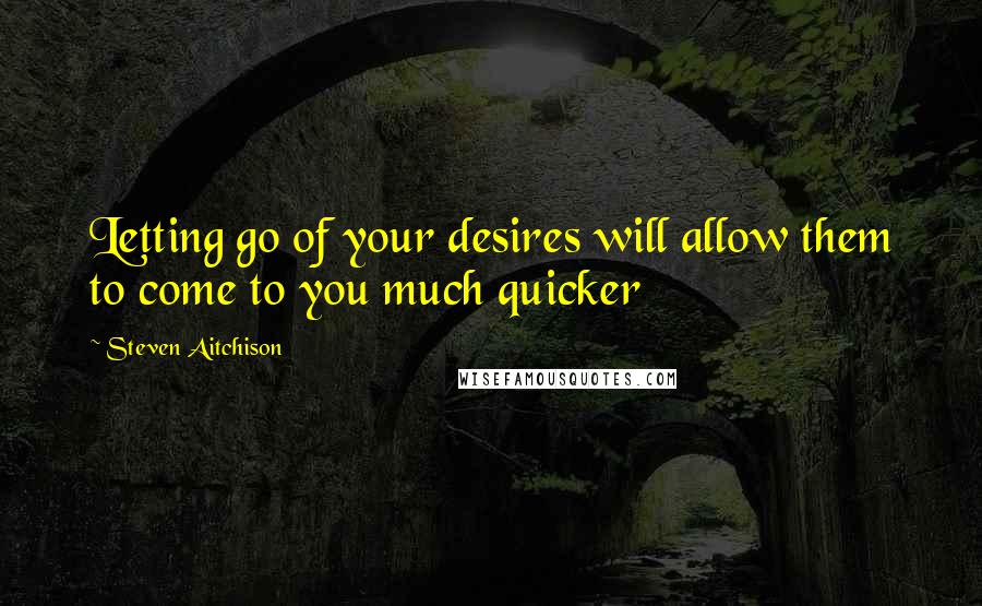 Steven Aitchison Quotes: Letting go of your desires will allow them to come to you much quicker