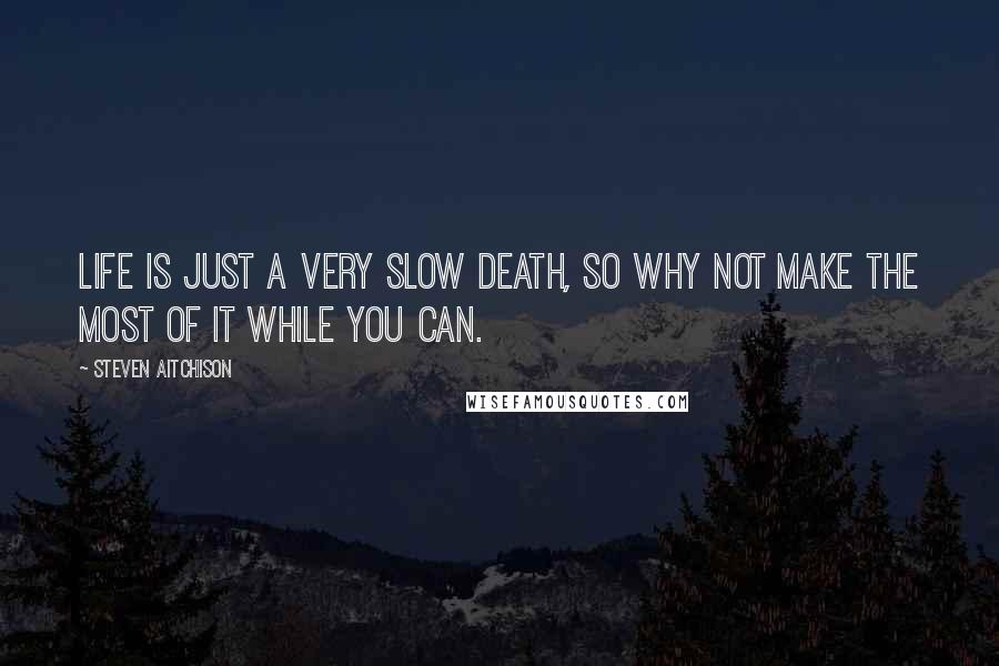 Steven Aitchison Quotes: Life is just a very slow death, so why not make the most of it while you can.