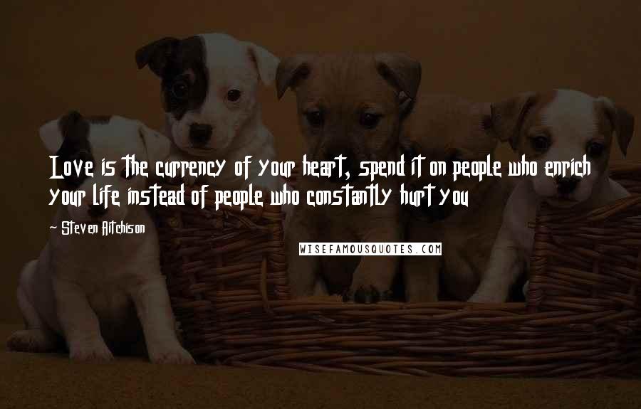 Steven Aitchison Quotes: Love is the currency of your heart, spend it on people who enrich your life instead of people who constantly hurt you