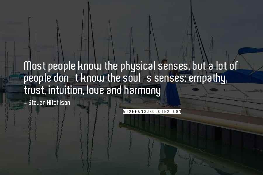 Steven Aitchison Quotes: Most people know the physical senses, but a lot of people don't know the soul's senses: empathy, trust, intuition, love and harmony