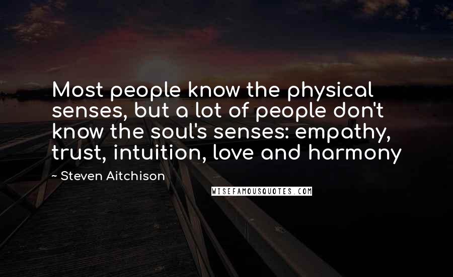 Steven Aitchison Quotes: Most people know the physical senses, but a lot of people don't know the soul's senses: empathy, trust, intuition, love and harmony