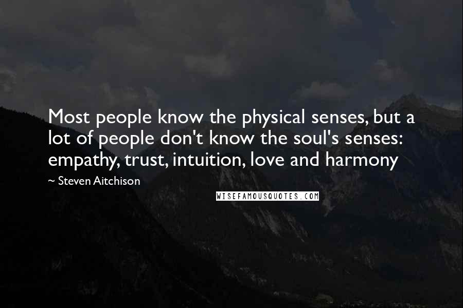 Steven Aitchison Quotes: Most people know the physical senses, but a lot of people don't know the soul's senses: empathy, trust, intuition, love and harmony