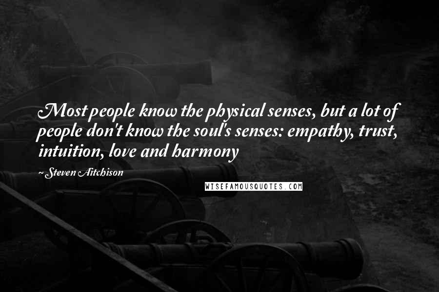 Steven Aitchison Quotes: Most people know the physical senses, but a lot of people don't know the soul's senses: empathy, trust, intuition, love and harmony