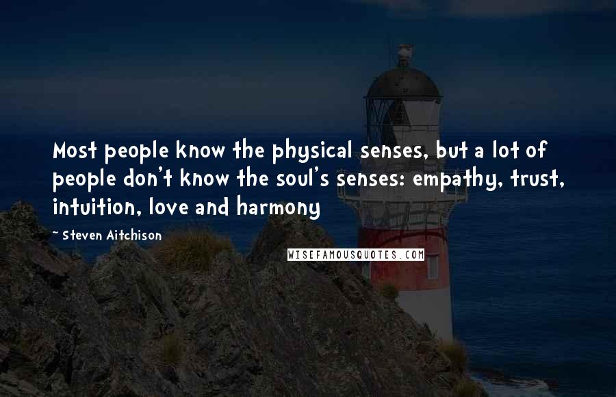 Steven Aitchison Quotes: Most people know the physical senses, but a lot of people don't know the soul's senses: empathy, trust, intuition, love and harmony