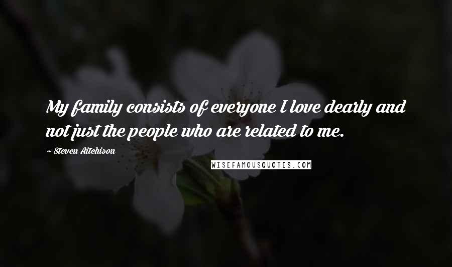 Steven Aitchison Quotes: My family consists of everyone I love dearly and not just the people who are related to me.