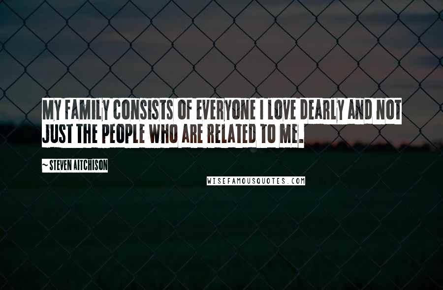 Steven Aitchison Quotes: My family consists of everyone I love dearly and not just the people who are related to me.