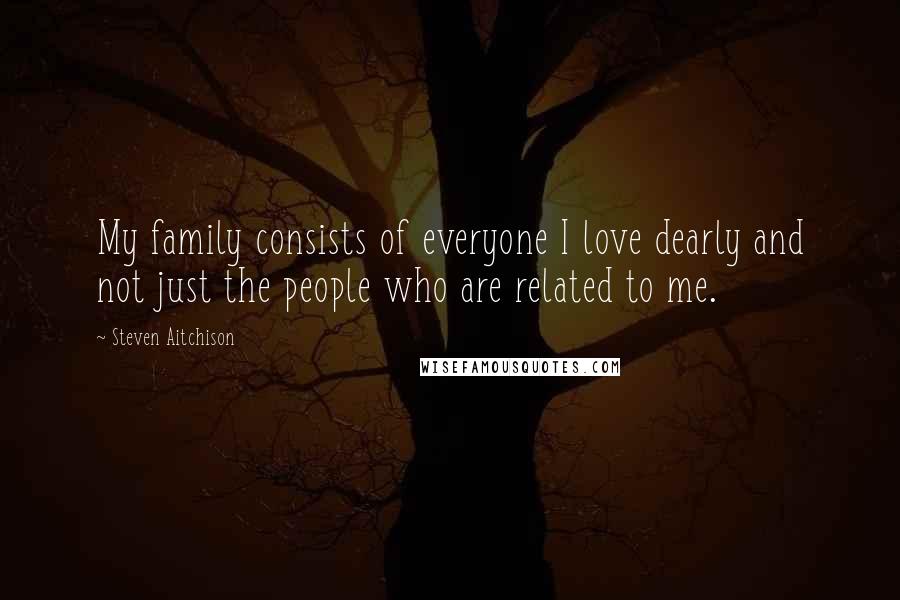 Steven Aitchison Quotes: My family consists of everyone I love dearly and not just the people who are related to me.