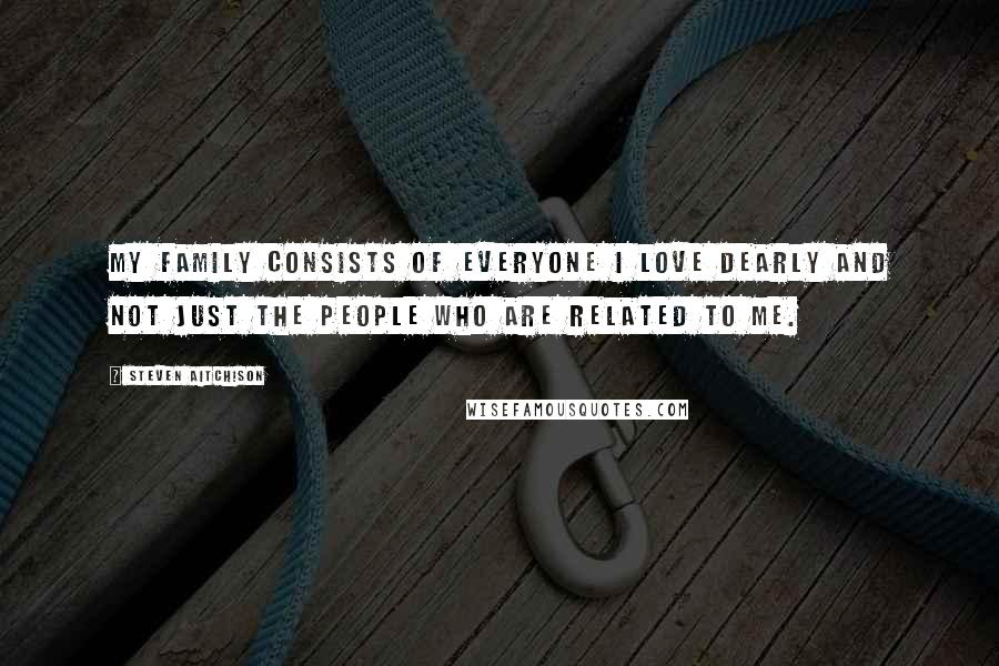 Steven Aitchison Quotes: My family consists of everyone I love dearly and not just the people who are related to me.