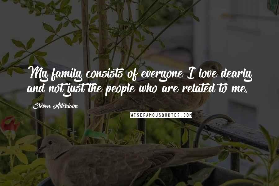 Steven Aitchison Quotes: My family consists of everyone I love dearly and not just the people who are related to me.