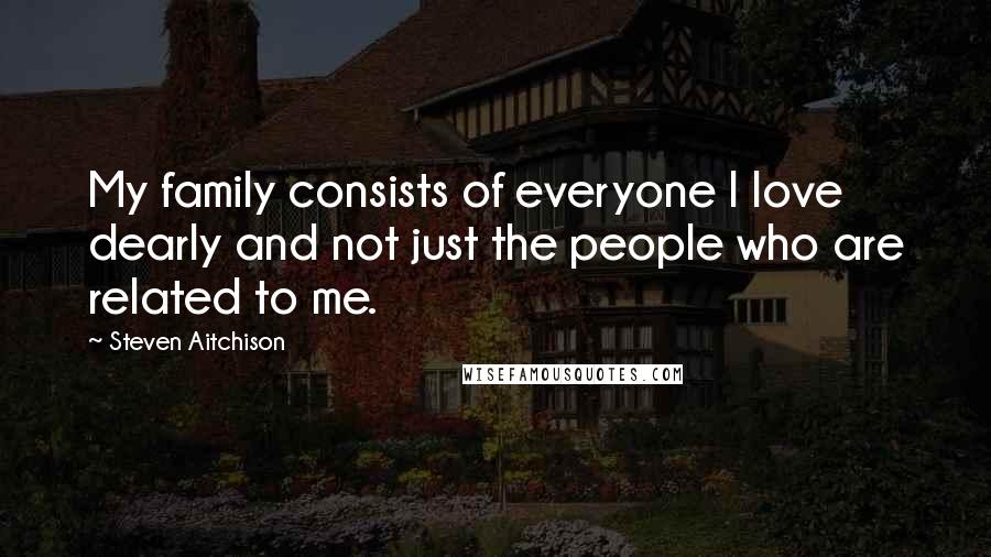 Steven Aitchison Quotes: My family consists of everyone I love dearly and not just the people who are related to me.