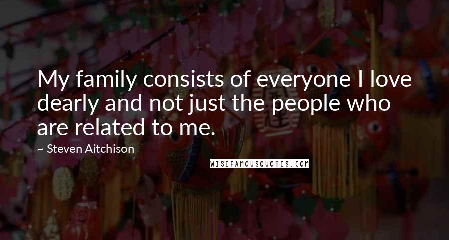 Steven Aitchison Quotes: My family consists of everyone I love dearly and not just the people who are related to me.