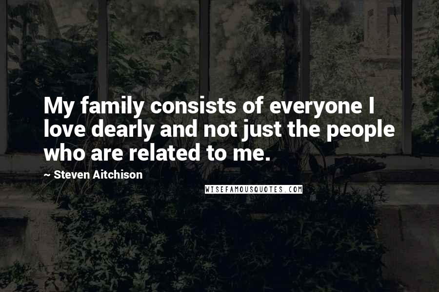 Steven Aitchison Quotes: My family consists of everyone I love dearly and not just the people who are related to me.