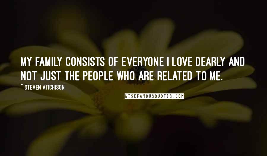 Steven Aitchison Quotes: My family consists of everyone I love dearly and not just the people who are related to me.