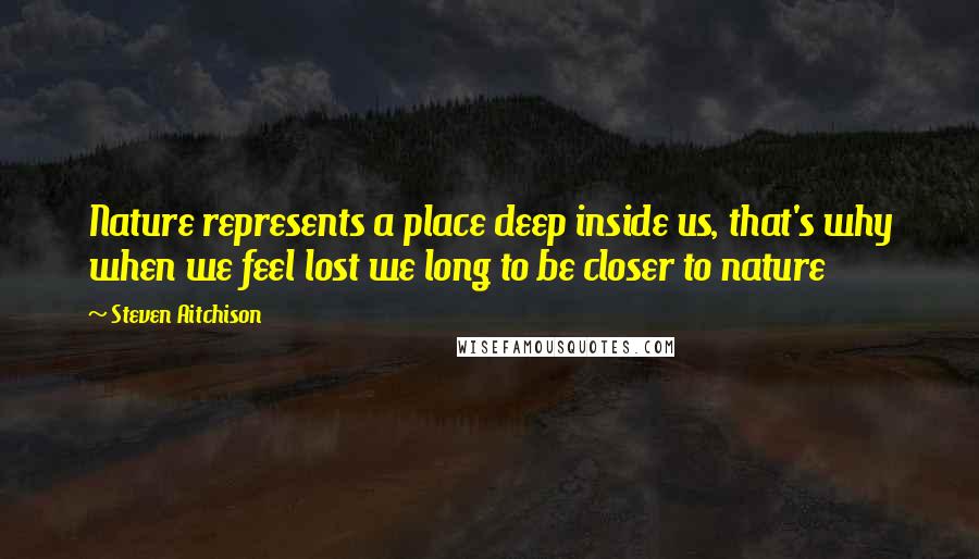Steven Aitchison Quotes: Nature represents a place deep inside us, that's why when we feel lost we long to be closer to nature