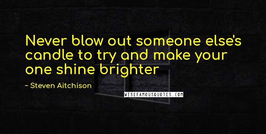Steven Aitchison Quotes: Never blow out someone else's candle to try and make your one shine brighter