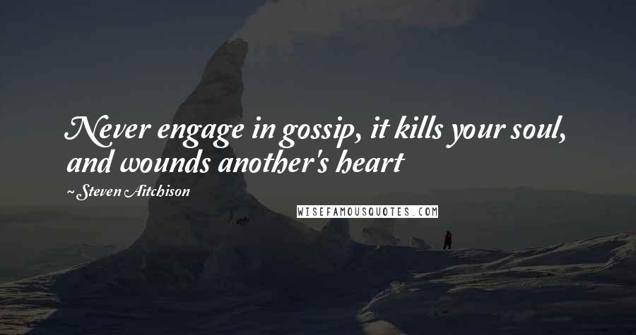 Steven Aitchison Quotes: Never engage in gossip, it kills your soul, and wounds another's heart