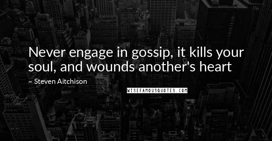 Steven Aitchison Quotes: Never engage in gossip, it kills your soul, and wounds another's heart