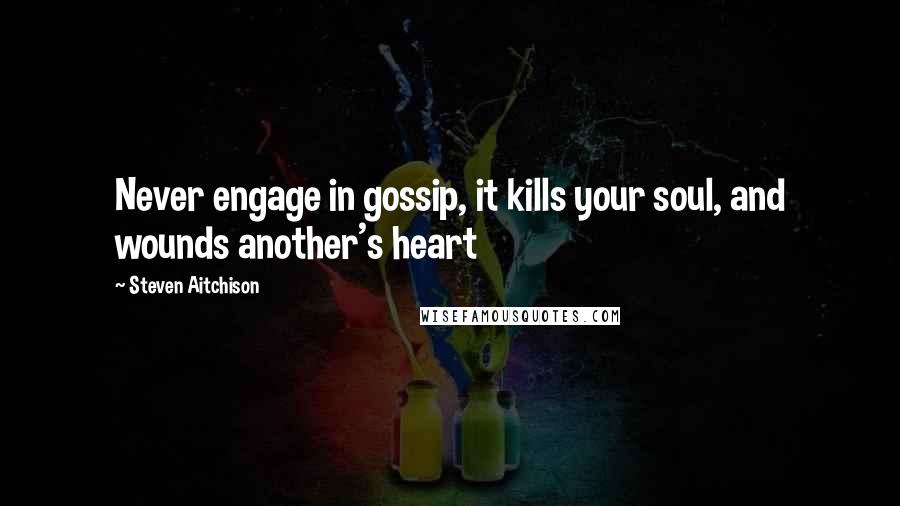 Steven Aitchison Quotes: Never engage in gossip, it kills your soul, and wounds another's heart