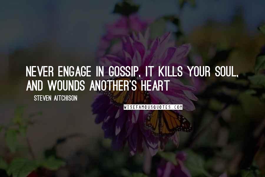 Steven Aitchison Quotes: Never engage in gossip, it kills your soul, and wounds another's heart