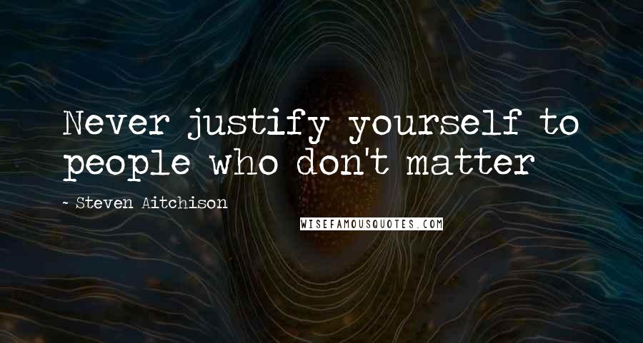 Steven Aitchison Quotes: Never justify yourself to people who don't matter