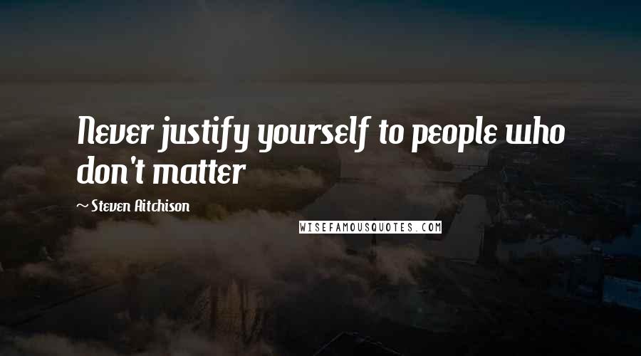 Steven Aitchison Quotes: Never justify yourself to people who don't matter