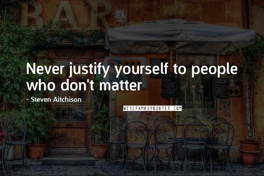 Steven Aitchison Quotes: Never justify yourself to people who don't matter
