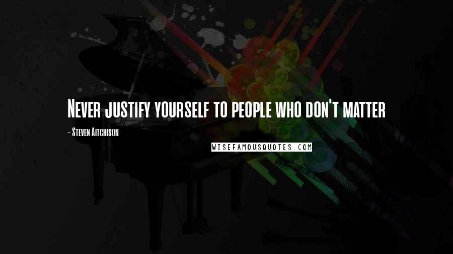 Steven Aitchison Quotes: Never justify yourself to people who don't matter
