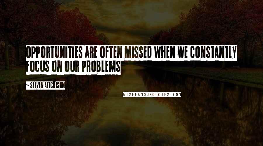 Steven Aitchison Quotes: Opportunities are often missed when we constantly focus on our problems