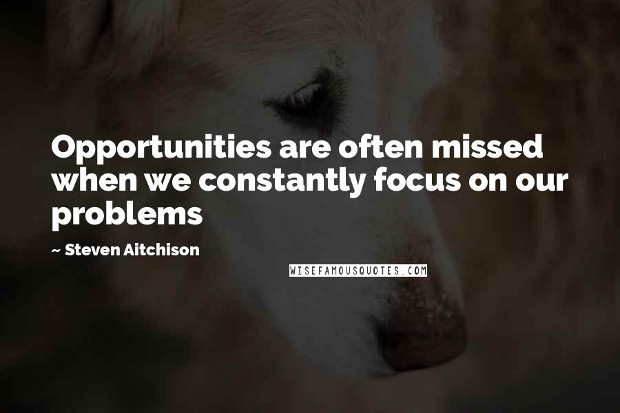 Steven Aitchison Quotes: Opportunities are often missed when we constantly focus on our problems