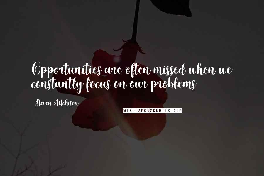 Steven Aitchison Quotes: Opportunities are often missed when we constantly focus on our problems