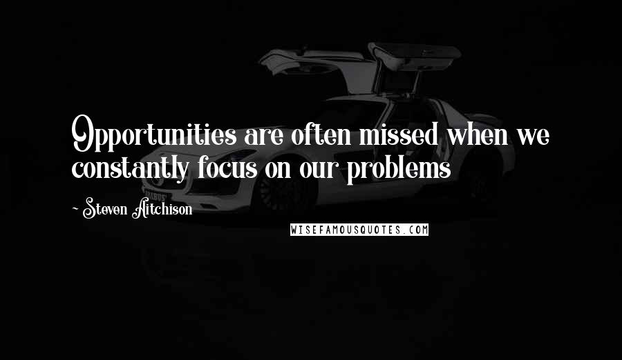 Steven Aitchison Quotes: Opportunities are often missed when we constantly focus on our problems
