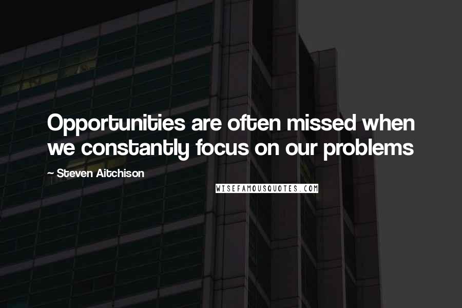 Steven Aitchison Quotes: Opportunities are often missed when we constantly focus on our problems