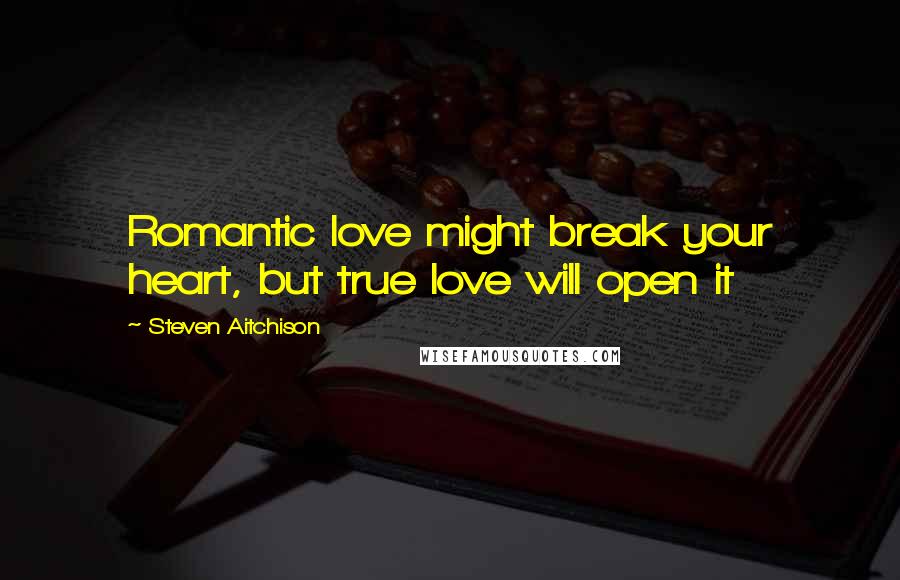 Steven Aitchison Quotes: Romantic love might break your heart, but true love will open it