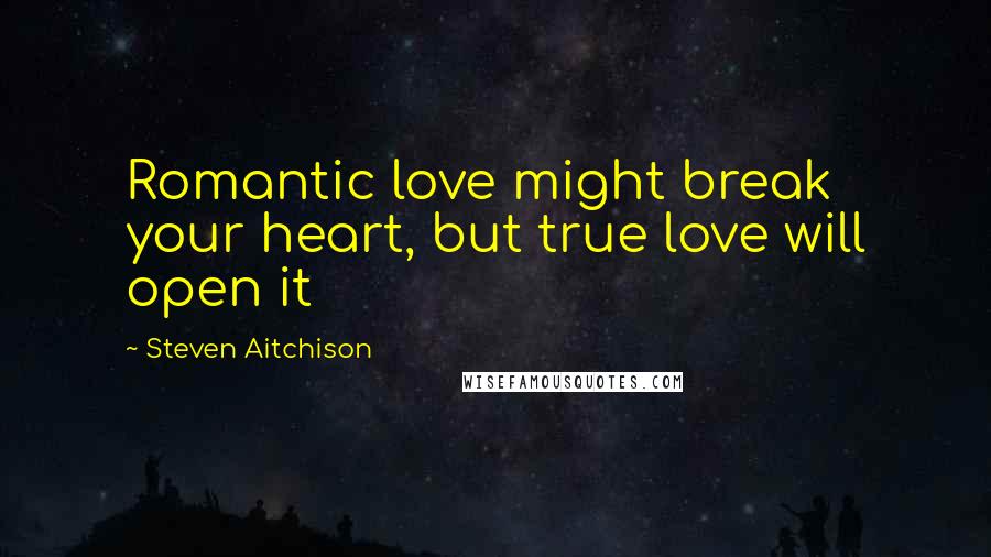 Steven Aitchison Quotes: Romantic love might break your heart, but true love will open it