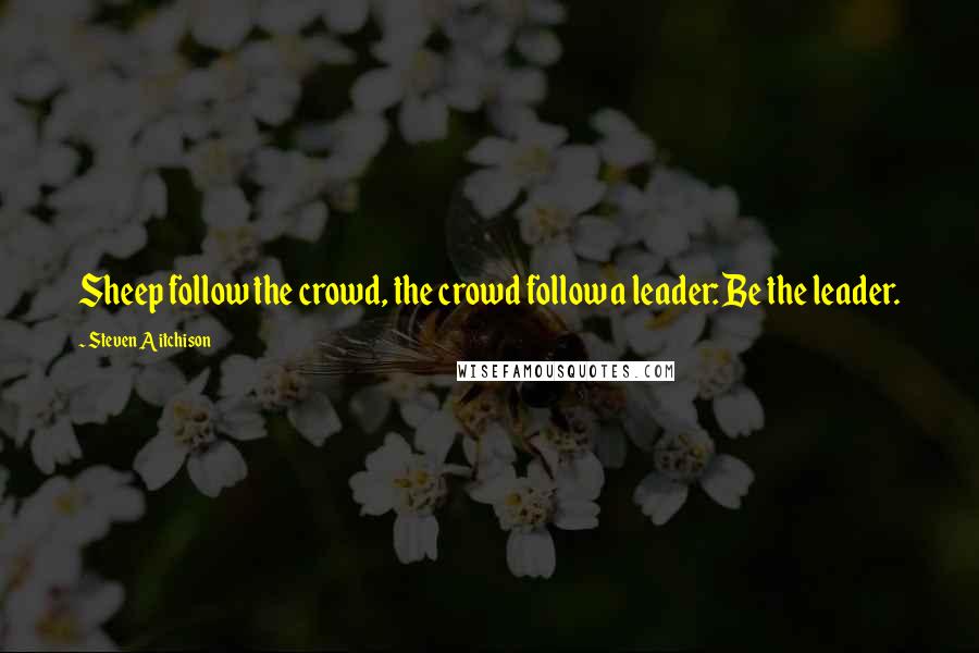 Steven Aitchison Quotes: Sheep follow the crowd, the crowd follow a leader: Be the leader.